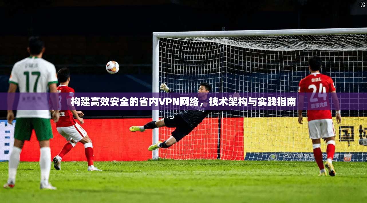 构建高效安全的省内VPN网络，技术架构与实践指南