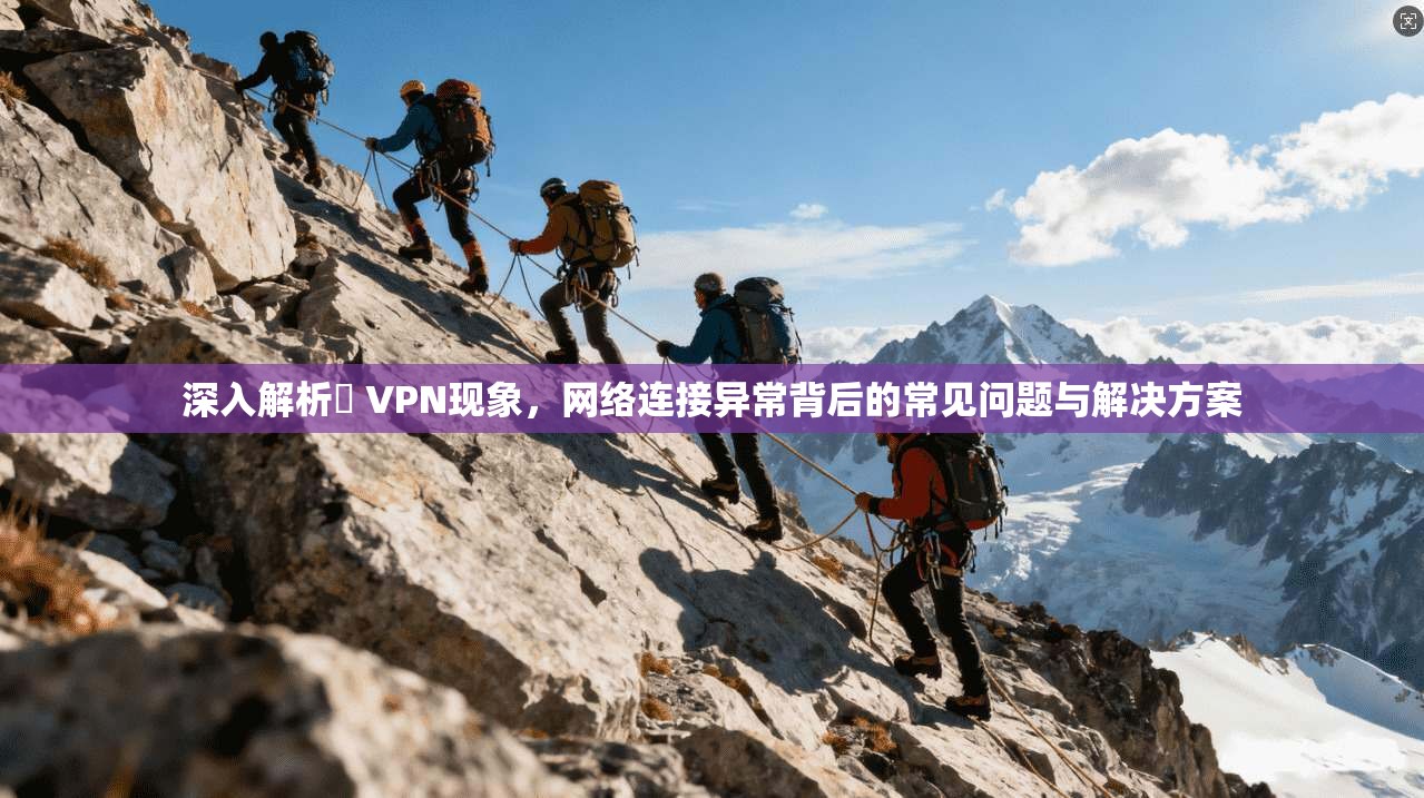深入解析繋 VPN现象，网络连接异常背后的常见问题与解决方案