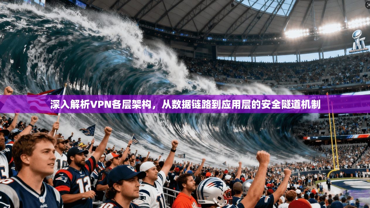 深入解析VPN各层架构，从数据链路到应用层的安全隧道机制