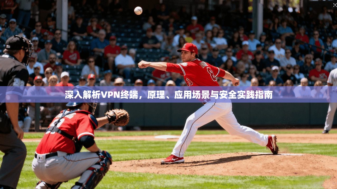 深入解析VPN终端，原理、应用场景与安全实践指南
