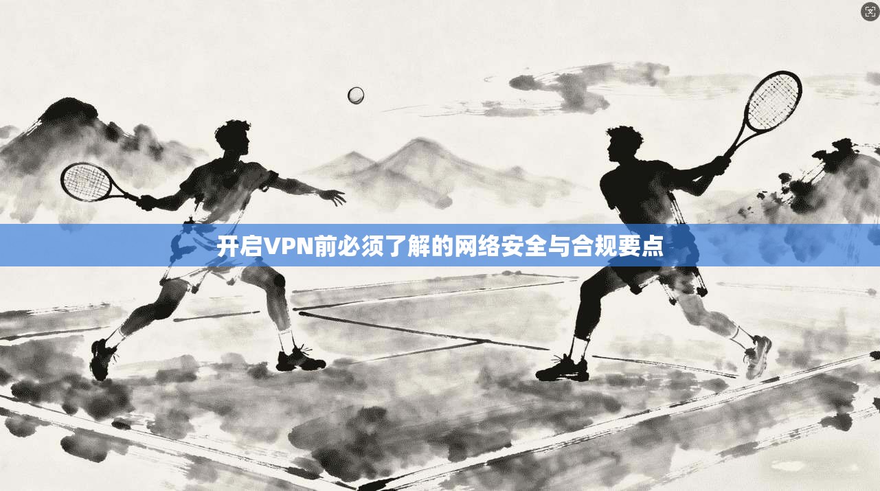 开启VPN前必须了解的网络安全与合规要点