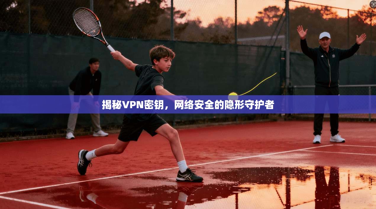 揭秘VPN密钥，网络安全的隐形守护者