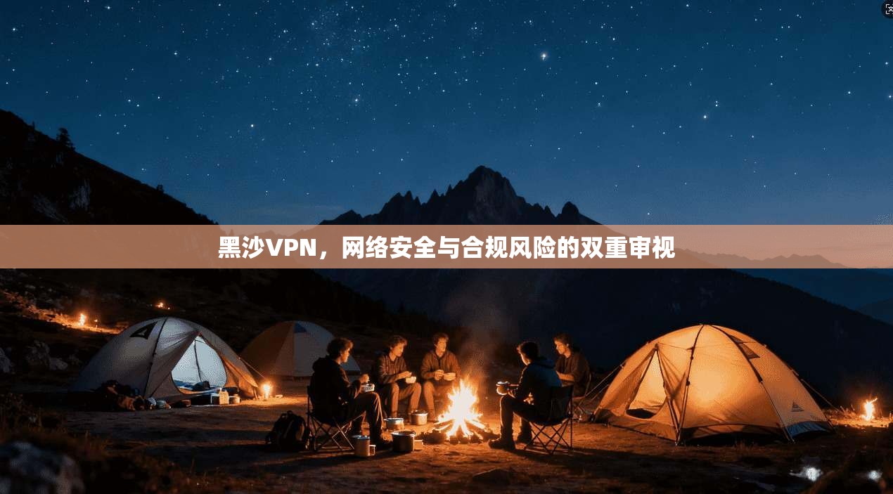 黑沙VPN，网络安全与合规风险的双重审视