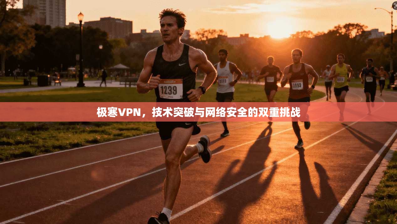 极寒VPN，技术突破与网络安全的双重挑战