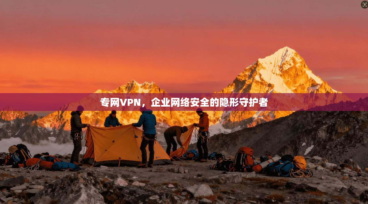 专网VPN，企业网络安全的隐形守护者