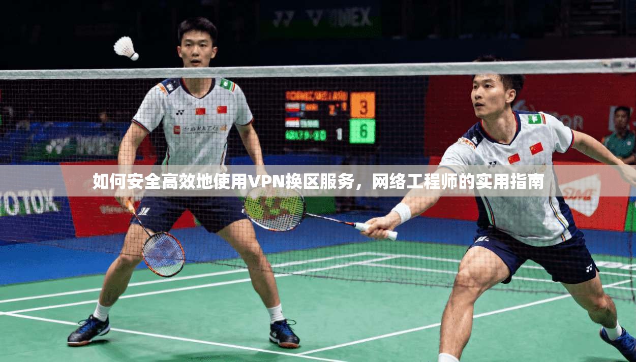 如何安全高效地使用VPN换区服务，网络工程师的实用指南