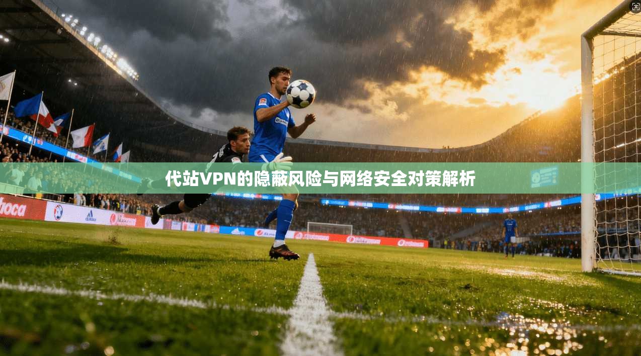 代站VPN的隐蔽风险与网络安全对策解析