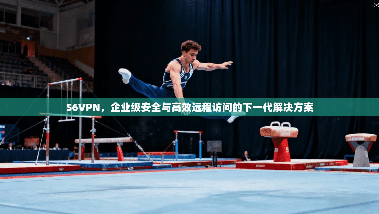 S6VPN，企业级安全与高效远程访问的下一代解决方案