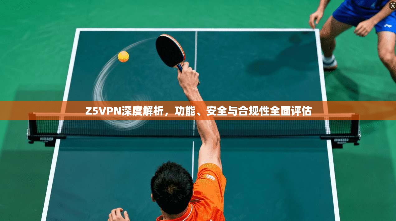 Z5VPN深度解析，功能、安全与合规性全面评估
