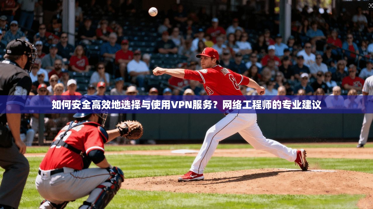 如何安全高效地选择与使用VPN服务？网络工程师的专业建议