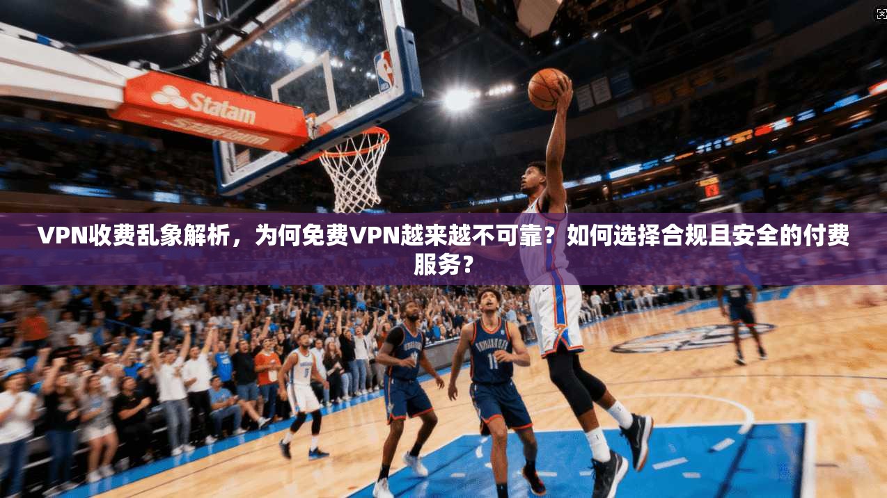 VPN收费乱象解析，为何免费VPN越来越不可靠？如何选择合规且安全的付费服务？