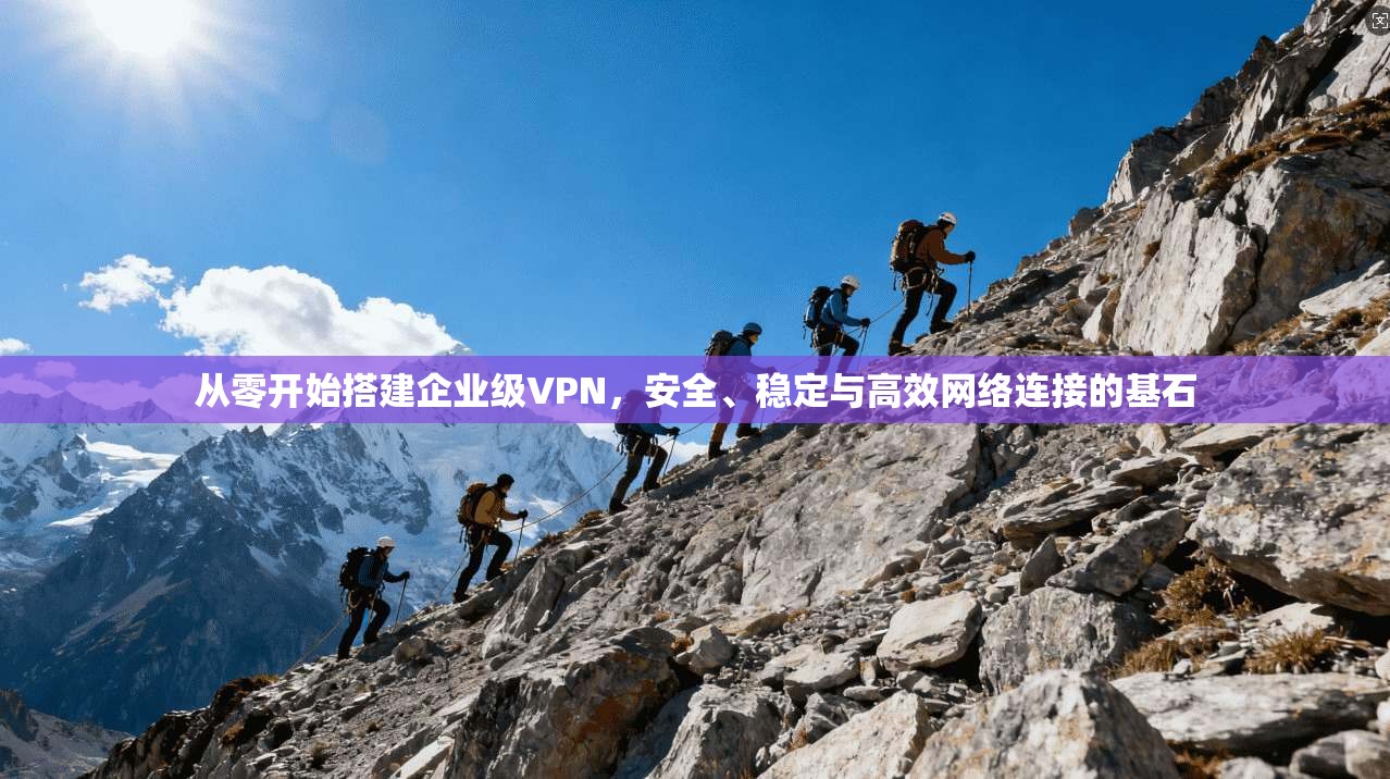 从零开始搭建企业级VPN，安全、稳定与高效网络连接的基石