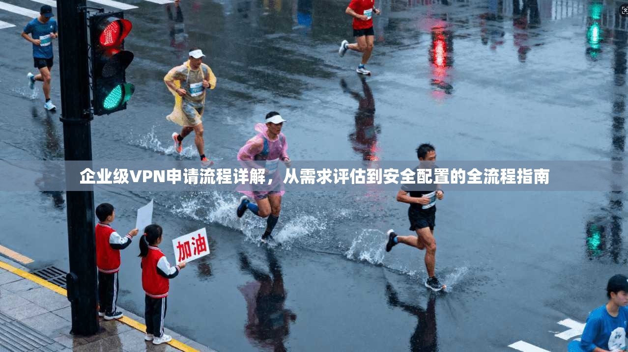 企业级VPN申请流程详解，从需求评估到安全配置的全流程指南