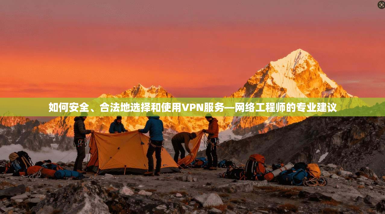 如何安全、合法地选择和使用VPN服务—网络工程师的专业建议