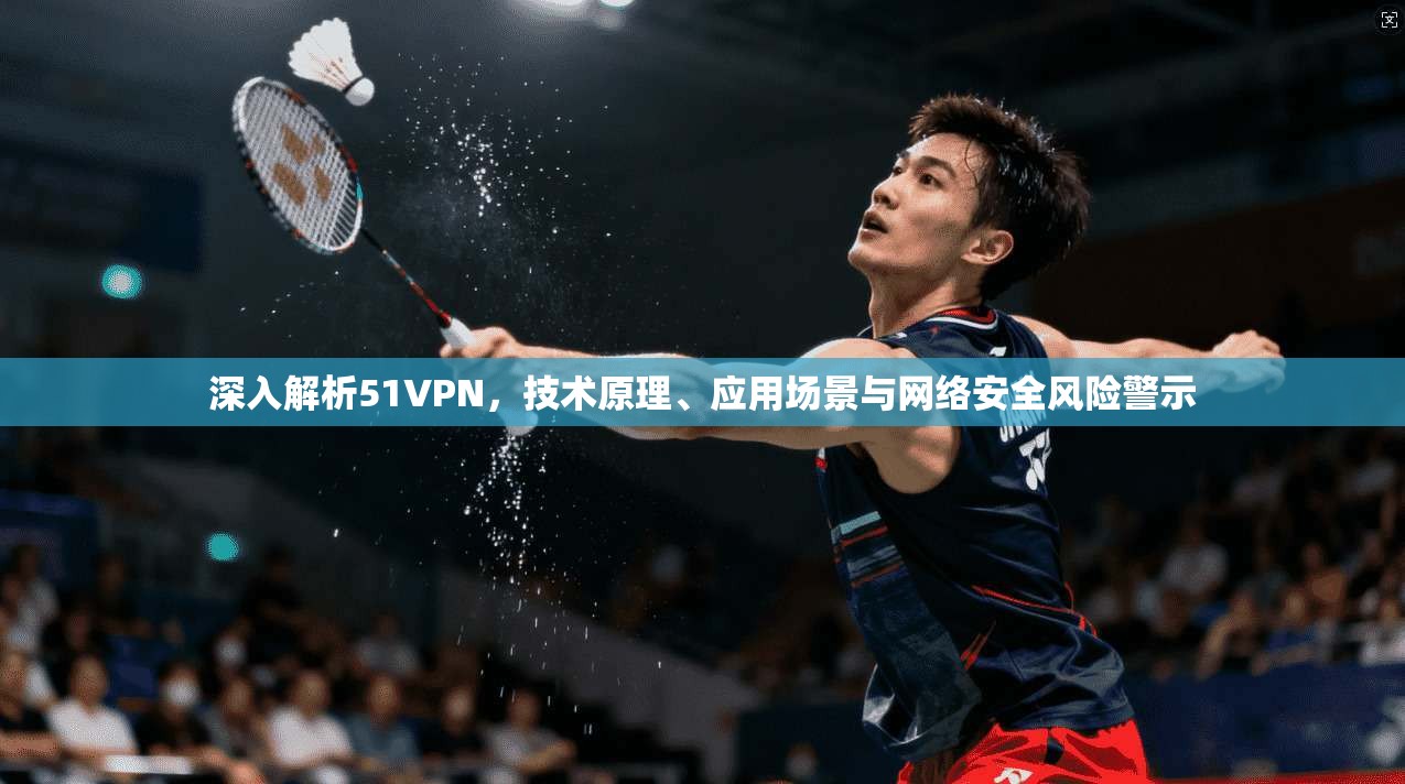 深入解析51VPN，技术原理、应用场景与网络安全风险警示