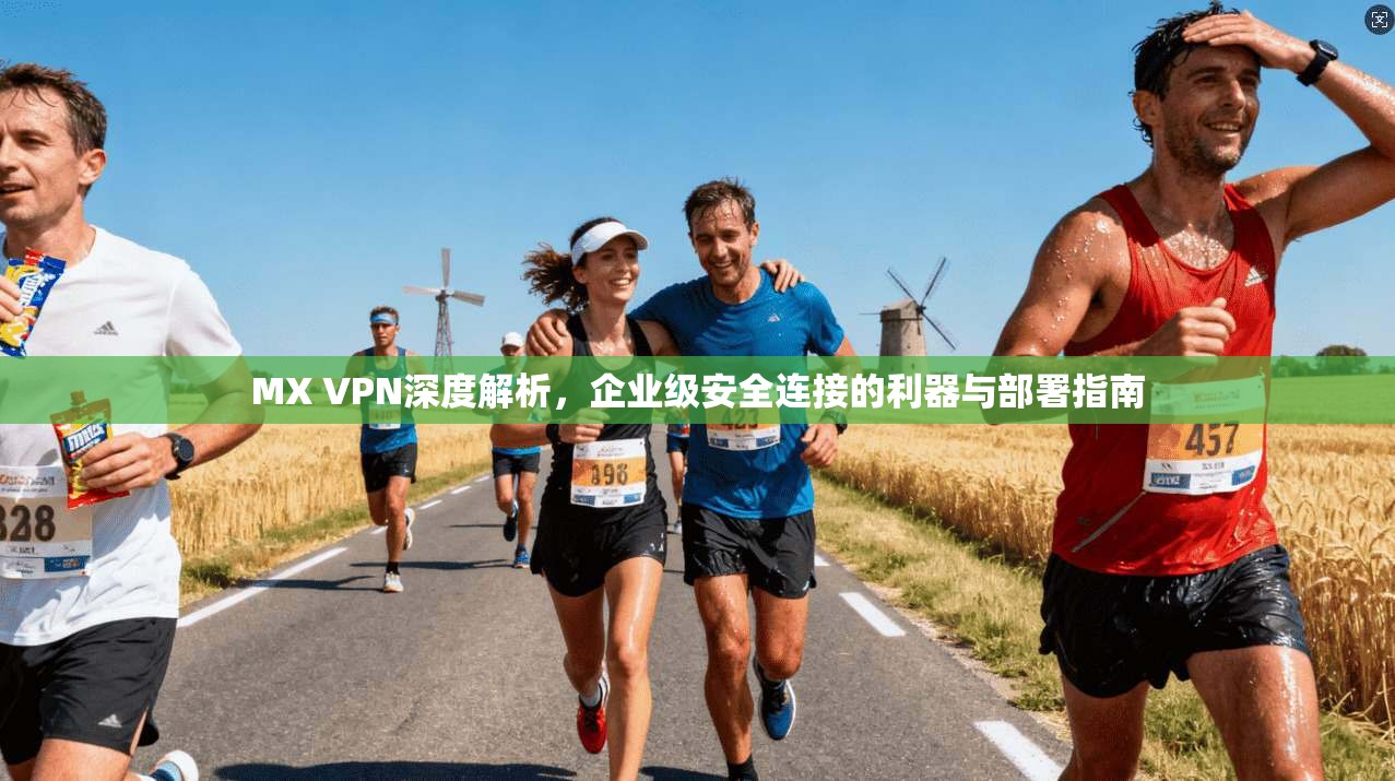 MX VPN深度解析，企业级安全连接的利器与部署指南
