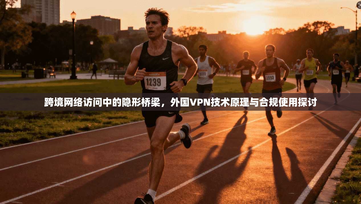 跨境网络访问中的隐形桥梁，外国VPN技术原理与合规使用探讨