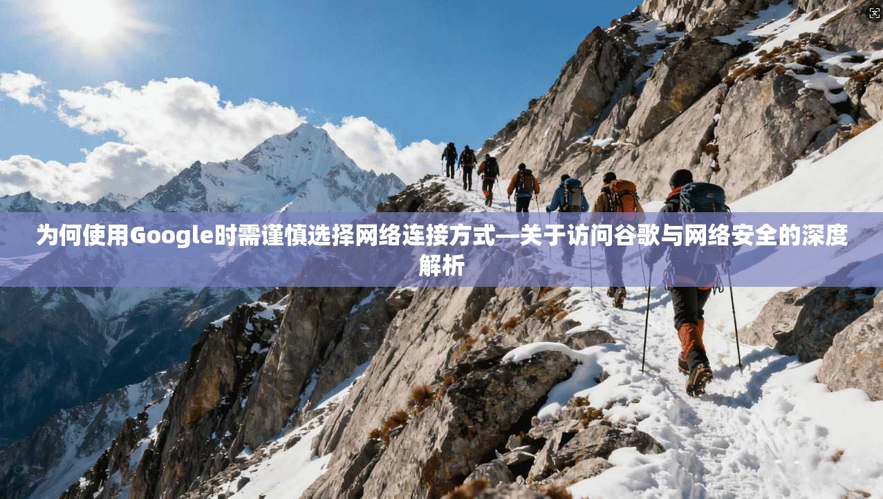 为何使用Google时需谨慎选择网络连接方式—关于访问谷歌与网络安全的深度解析