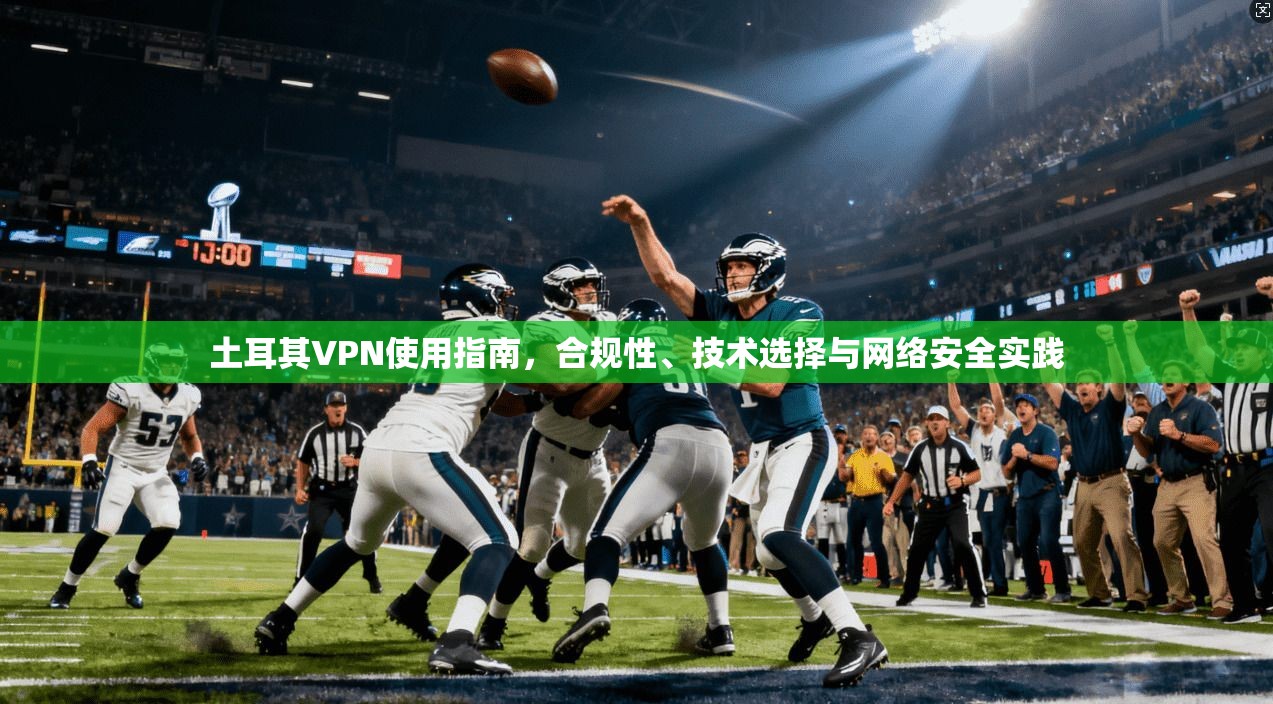 土耳其VPN使用指南,合规性、技术选择与网络安全实践