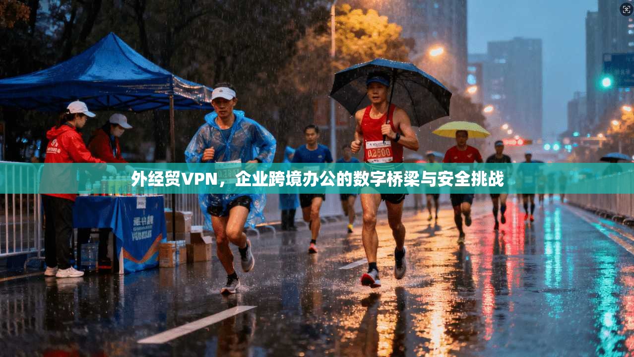 外经贸VPN，企业跨境办公的数字桥梁与安全挑战