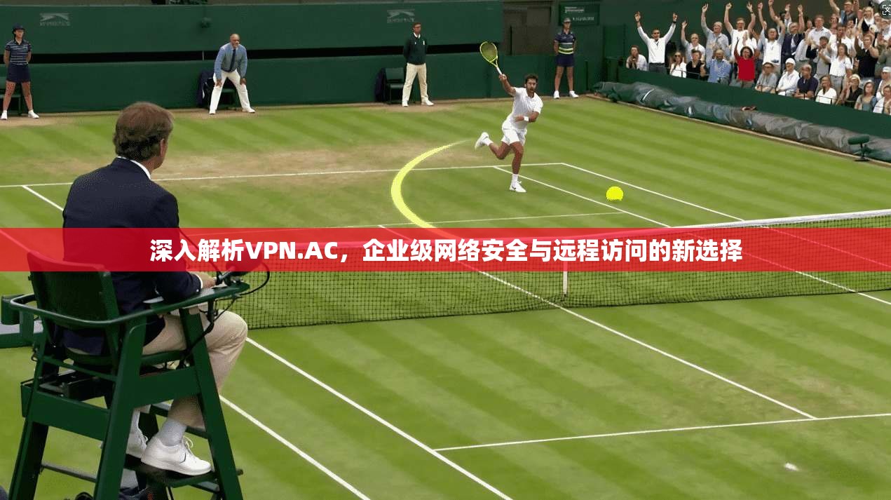 深入解析VPN.AC，企业级网络安全与远程访问的新选择