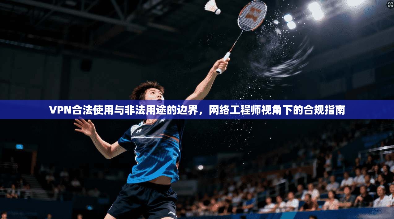 VPN合法使用与非法用途的边界，网络工程师视角下的合规指南