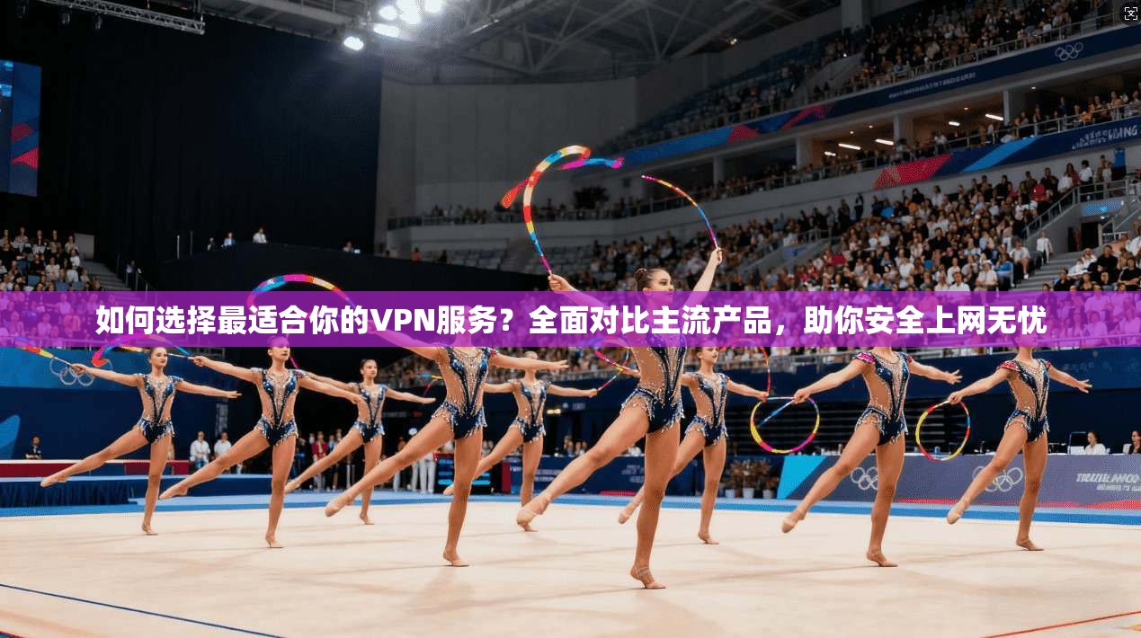 如何选择最适合你的VPN服务?全面对比主流产品,助你安全上网无忧