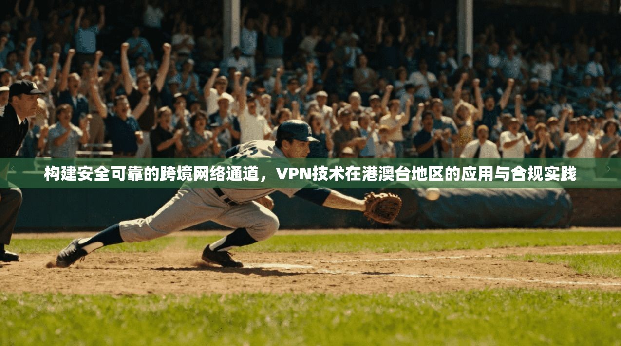 构建安全可靠的跨境网络通道，VPN技术在港澳台地区的应用与合规实践