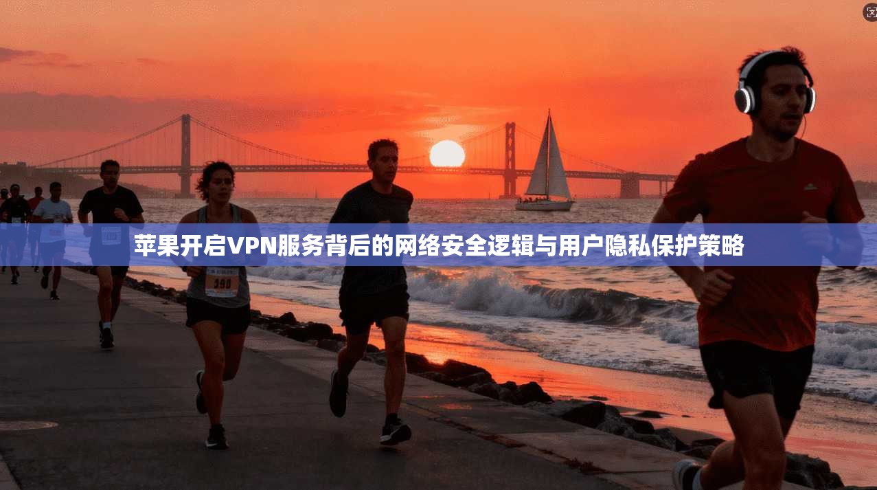 苹果开启VPN服务背后的网络安全逻辑与用户隐私保护策略