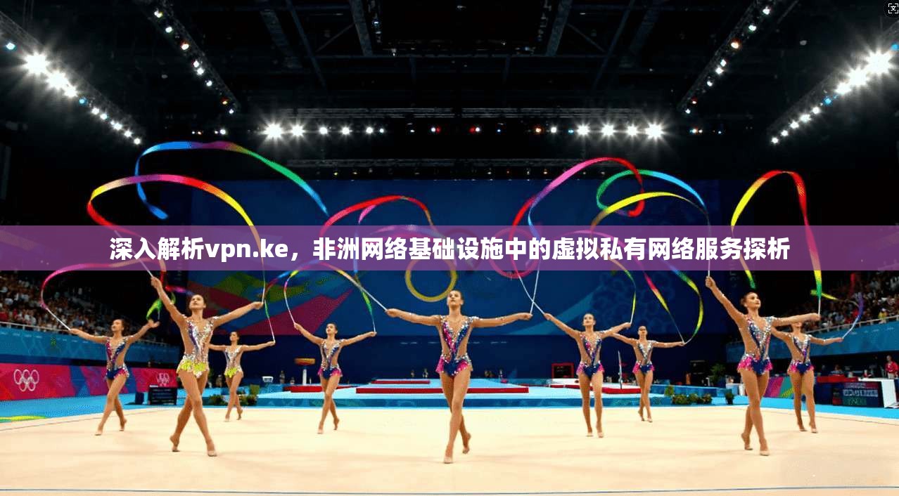 深入解析vpn.ke，非洲网络基础设施中的虚拟私有网络服务探析