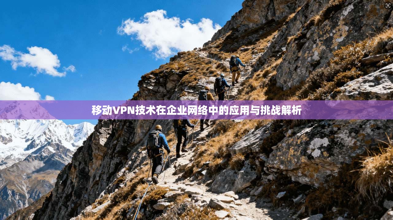 移动VPN技术在企业网络中的应用与挑战解析