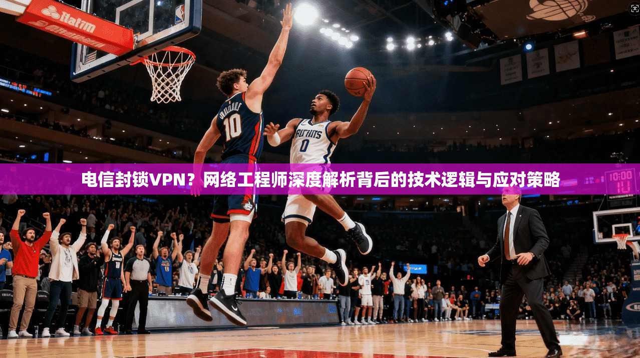 电信封锁VPN？网络工程师深度解析背后的技术逻辑与应对策略