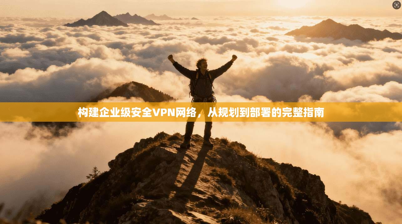 构建企业级安全VPN网络，从规划到部署的完整指南