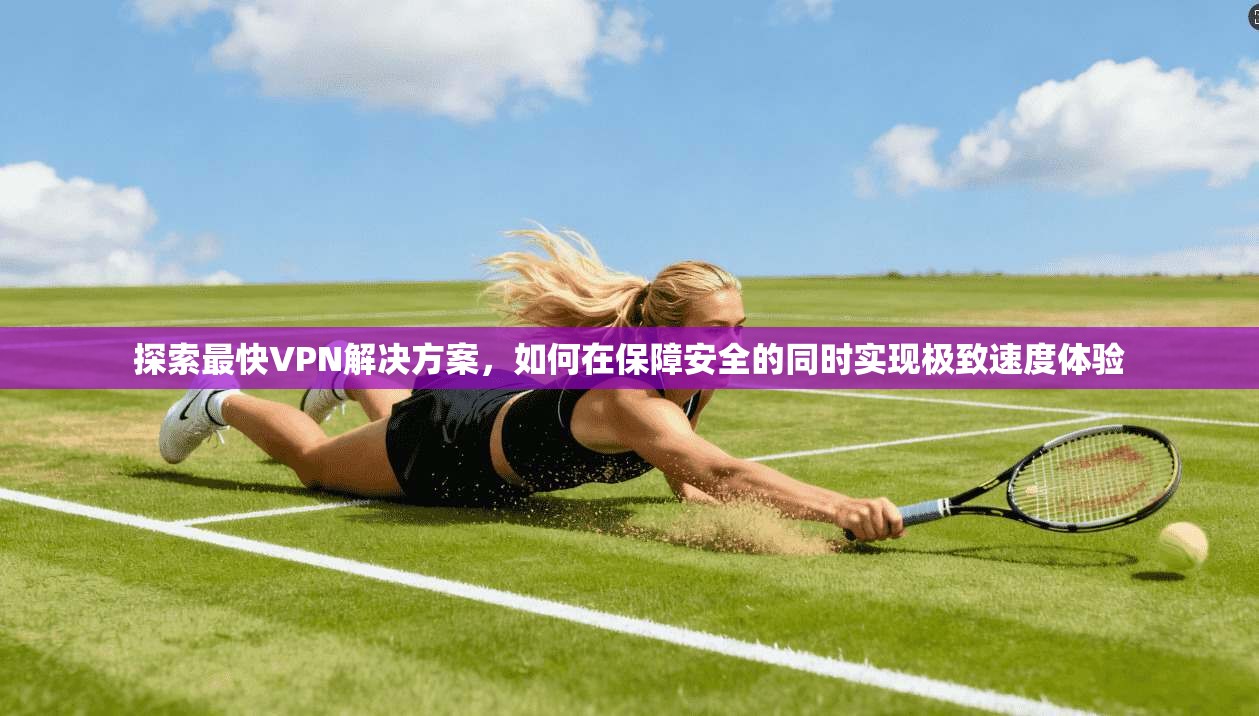 探索最快VPN解决方案，如何在保障安全的同时实现极致速度体验