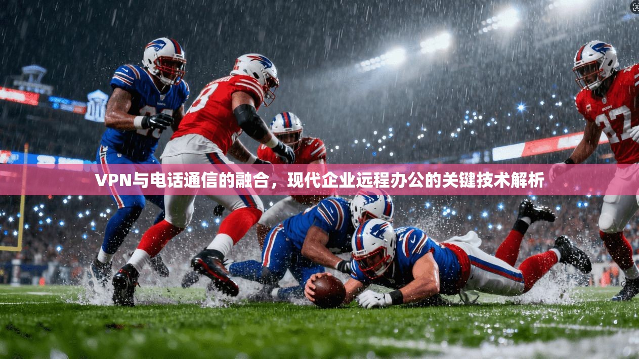 VPN与电话通信的融合，现代企业远程办公的关键技术解析