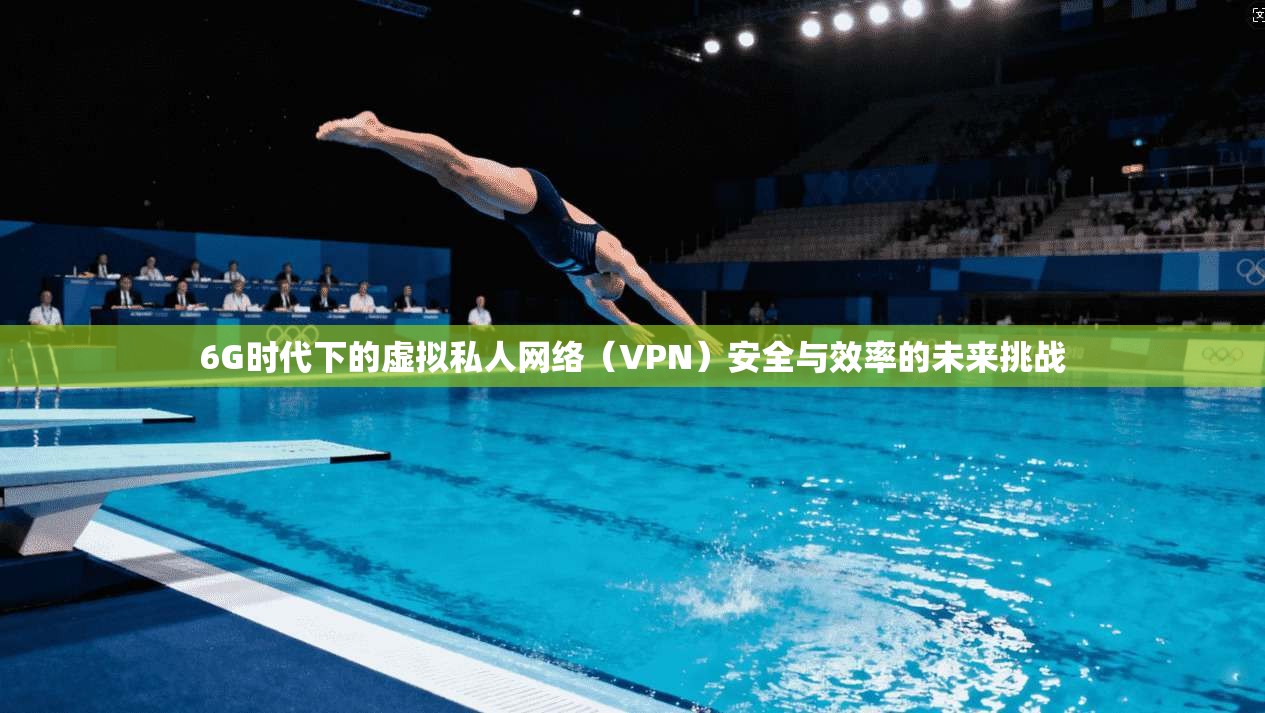 6G时代下的虚拟私人网络(VPN)安全与效率的未来挑战