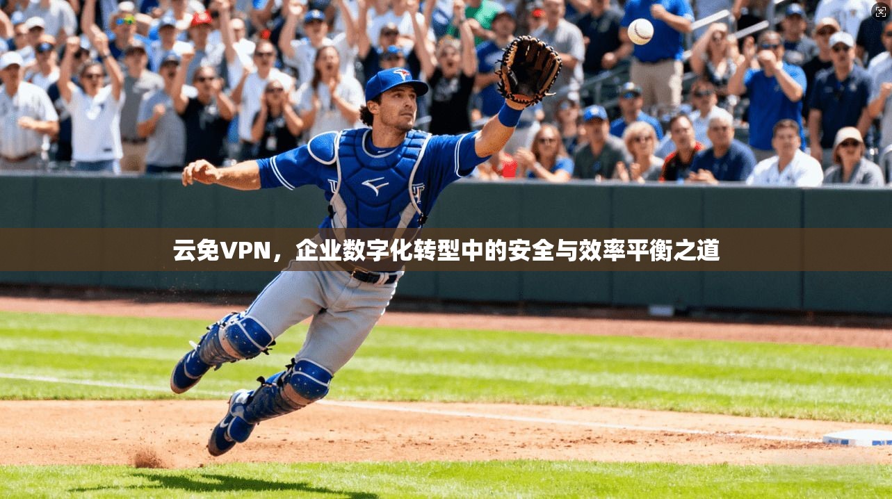 云免VPN，企业数字化转型中的安全与效率平衡之道