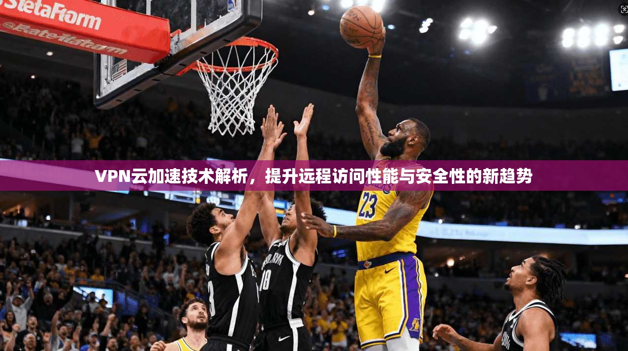 VPN云加速技术解析，提升远程访问性能与安全性的新趋势