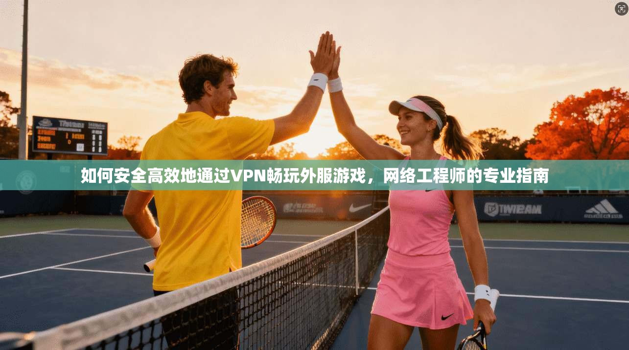如何安全高效地通过VPN畅玩外服游戏，网络工程师的专业指南