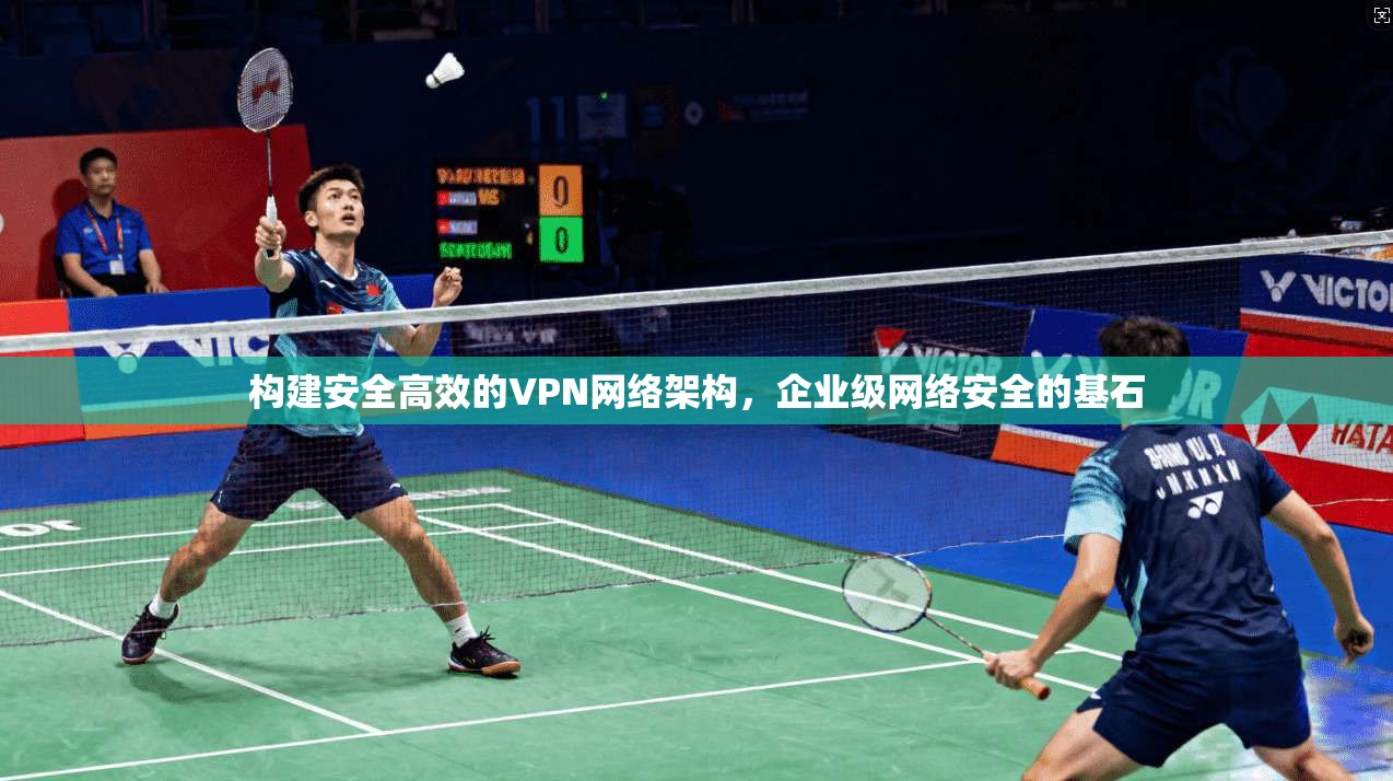 构建安全高效的VPN网络架构，企业级网络安全的基石