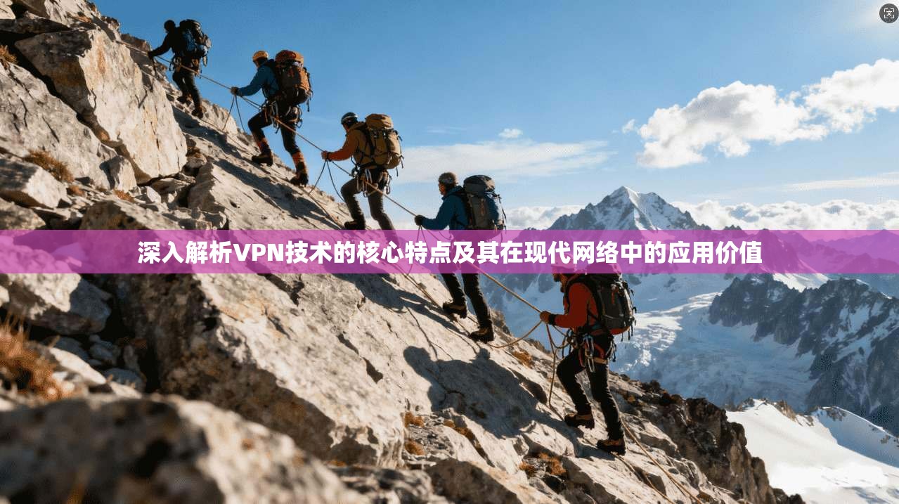 深入解析VPN技术的核心特点及其在现代网络中的应用价值