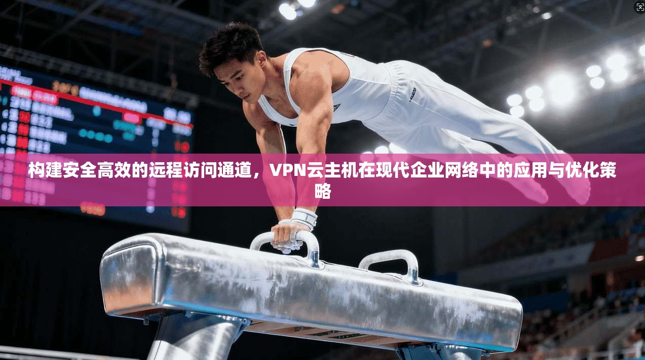 构建安全高效的远程访问通道，VPN云主机在现代企业网络中的应用与优化策略