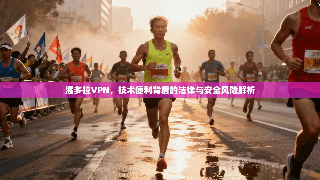 潘多拉VPN，技术便利背后的法律与安全风险解析