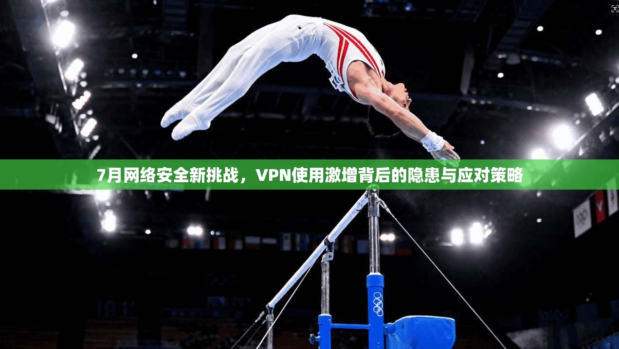 7月网络安全新挑战，VPN使用激增背后的隐患与应对策略