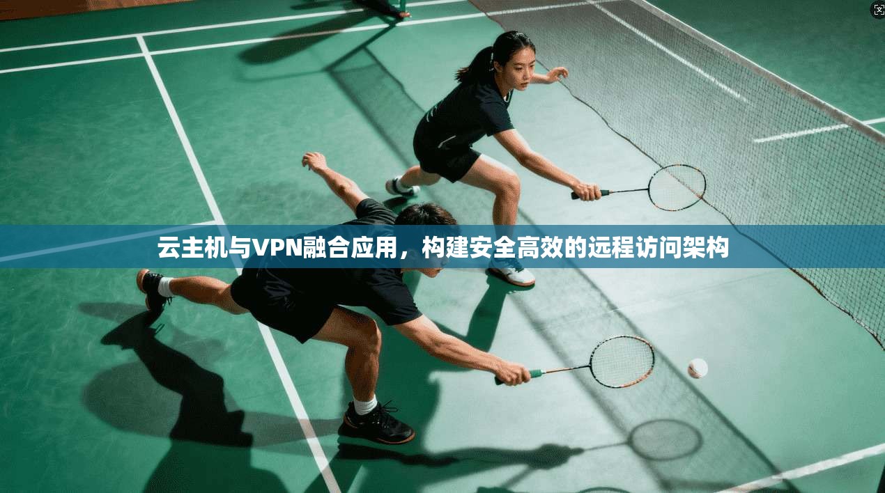 云主机与VPN融合应用，构建安全高效的远程访问架构
