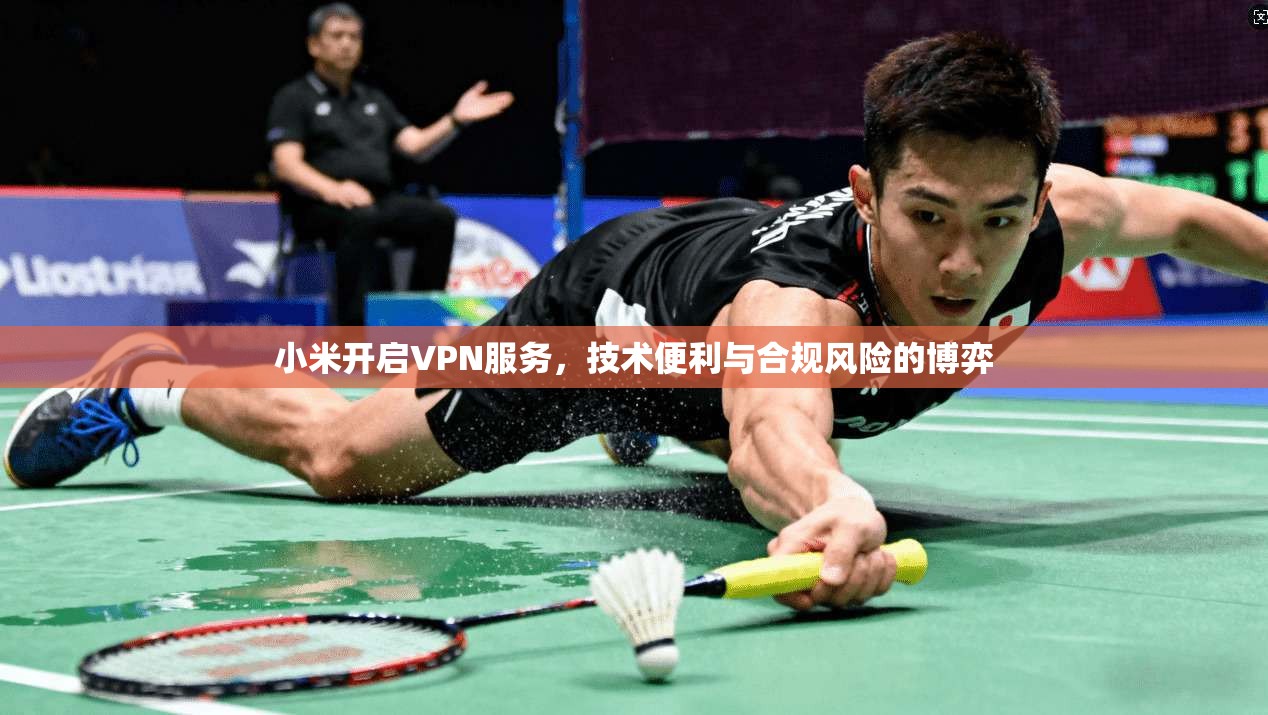 小米开启VPN服务，技术便利与合规风险的博弈