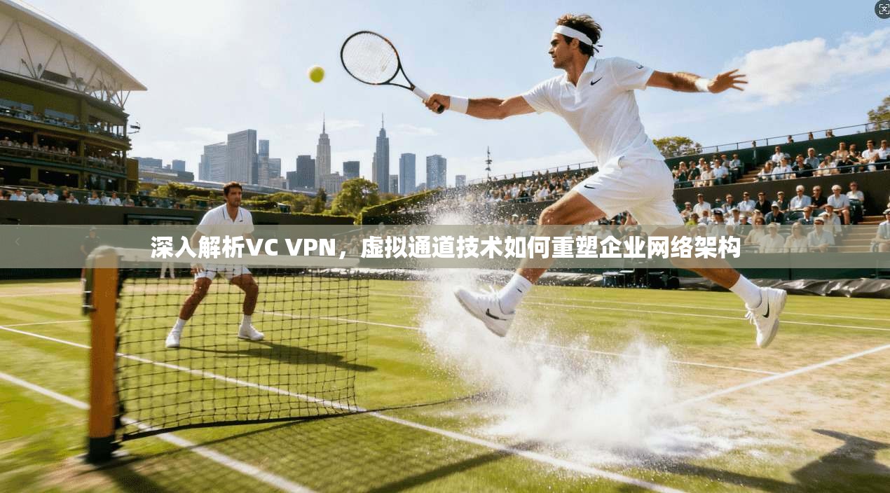深入解析VC VPN,虚拟通道技术如何重塑企业网络架构