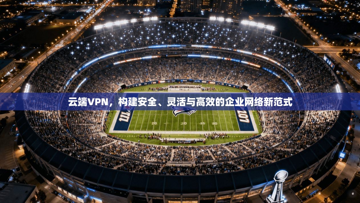 云端VPN，构建安全、灵活与高效的企业网络新范式