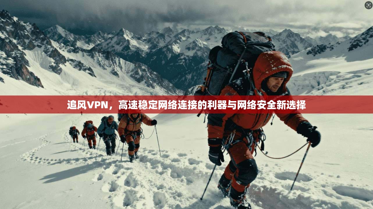 追风VPN，高速稳定网络连接的利器与网络安全新选择
