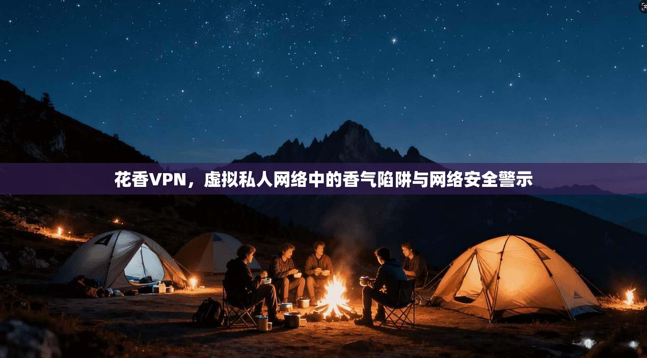 花香VPN，虚拟私人网络中的香气陷阱与网络安全警示